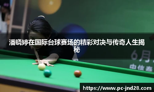 潘晓婷在国际台球赛场的精彩对决与传奇人生揭秘