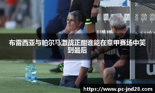 布雷西亚与帕尔马激战正酣谁能在意甲赛场中笑到最后